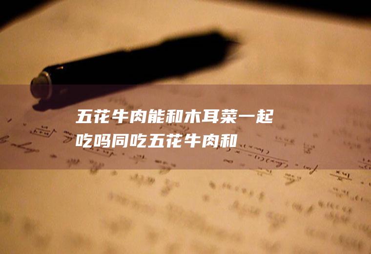 五花牛肉能和木耳菜一起吃吗/同吃_五花牛肉和木耳菜相克吗
