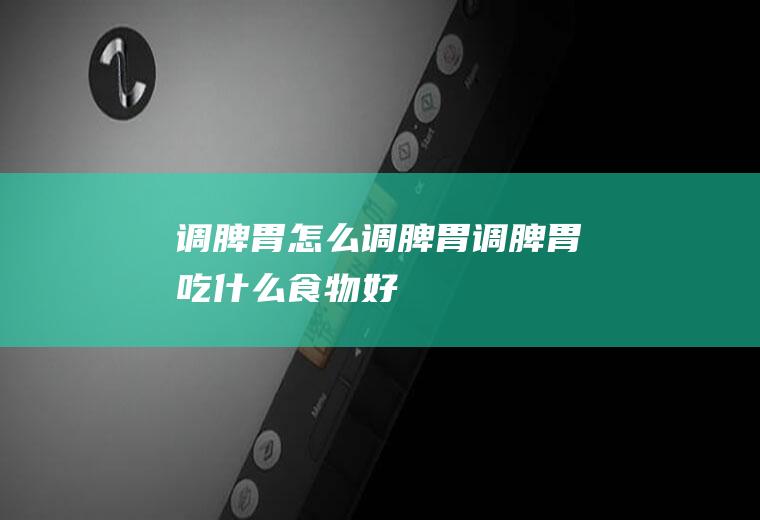 调脾胃_怎么调脾胃_调脾胃吃什么食物好