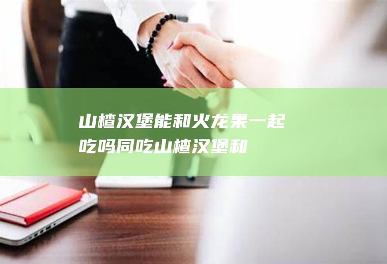 山楂汉堡能和火龙果一起吃吗/同吃_山楂汉堡和火龙果相克吗