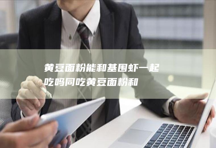 黄豆面粉能和基围虾一起吃吗/同吃_黄豆面粉和基围虾相克吗