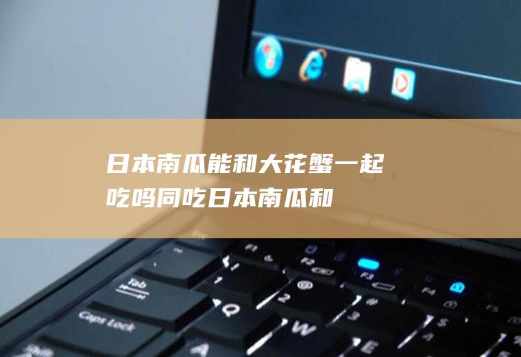 日本南瓜能和大花蟹一起吃吗/同吃_日本南瓜和大花蟹相克吗
