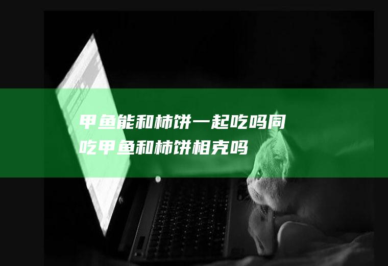 甲鱼能和柿饼一起吃吗/同吃_甲鱼和柿饼相克吗