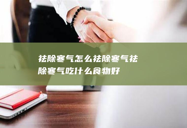 祛除寒气怎么祛除寒气祛除寒气吃好