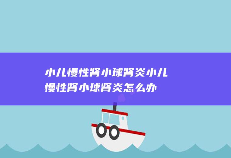 小儿慢性肾小球肾炎_小儿慢性肾小球肾炎怎么办_小儿慢性肾小球肾炎吃什么好_小儿慢性肾小球肾炎的症状