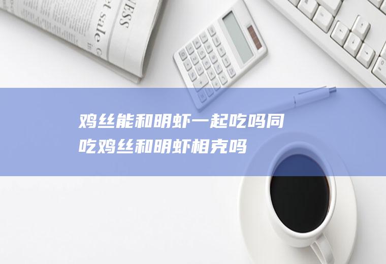 鸡丝能和明虾一起吃吗/同吃_鸡丝和明虾相克吗