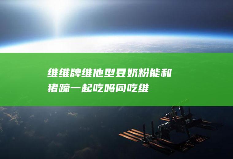 维维牌维他型豆奶粉能和猪蹄一起吃吗/同吃_维维牌维他型豆奶粉和猪蹄相克吗