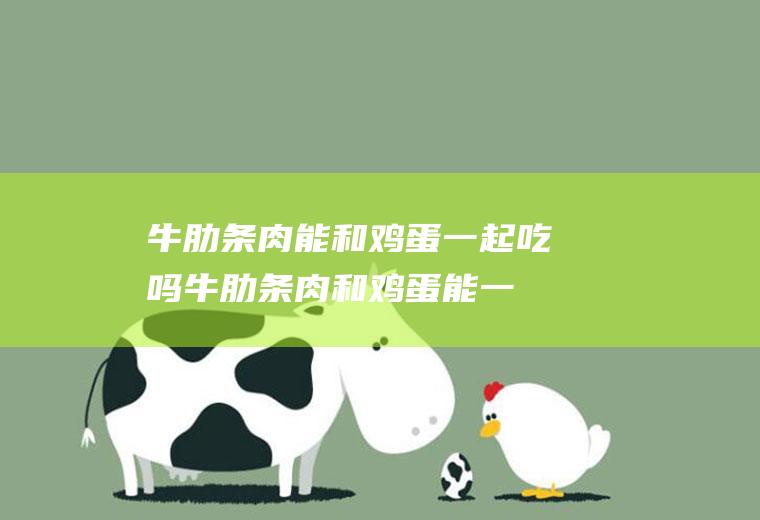 牛肋条肉能和鸡蛋一起吃吗_牛肋条肉和鸡蛋能一起吃吗/同吃