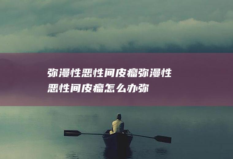 弥漫性恶性间皮瘤_弥漫性恶性间皮瘤怎么办_弥漫性恶性间皮瘤吃什么好_弥漫性恶性间皮瘤的症状