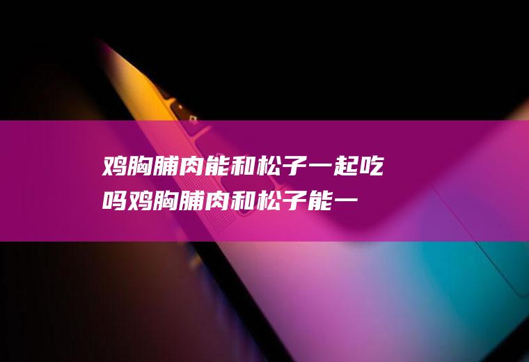 鸡胸脯肉能和松子一起吃吗_鸡胸脯肉和松子能一起吃吗/同吃