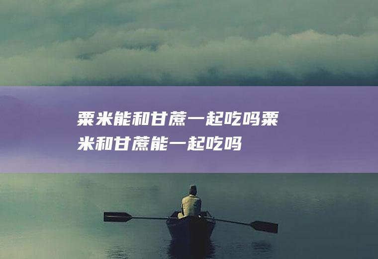 粟米能和甘蔗一起吃吗_粟米和甘蔗能一起吃吗/同吃