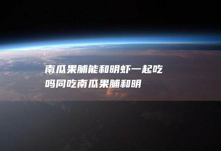 南瓜果脯能和明虾一起吃吗/同吃_南瓜果脯和明虾相克吗