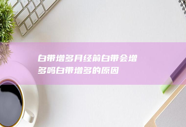白带增多_月经前白带会增多吗,白带增多的原因,月经推迟白带增多,白带增多月经,治白带增多的药,白带增多什么原因,白带增多发黄