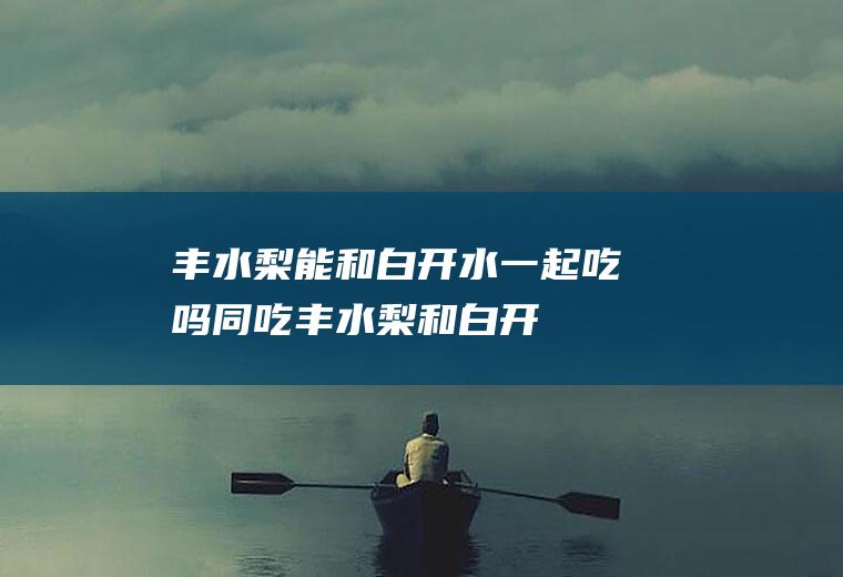 丰水梨能和白开水一起吃吗/同吃_丰水梨和白开水相克吗