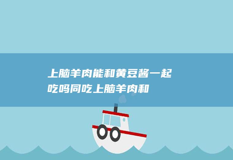 上脑羊肉能和黄豆酱一起吃吗/同吃_上脑羊肉和黄豆酱相克吗
