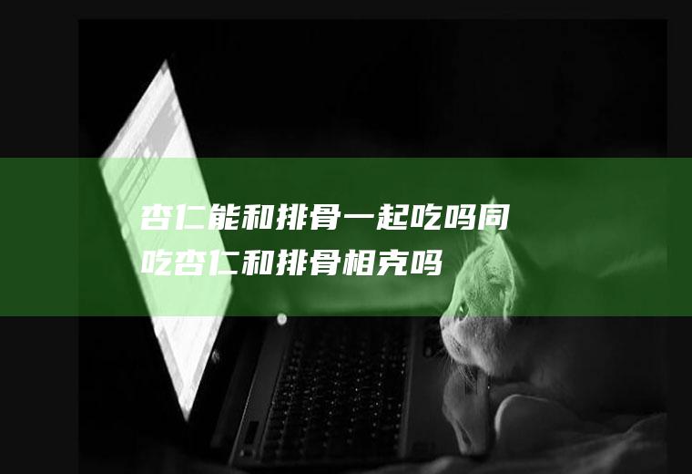 杏仁能和排骨一起吃吗/同吃_杏仁和排骨相克吗