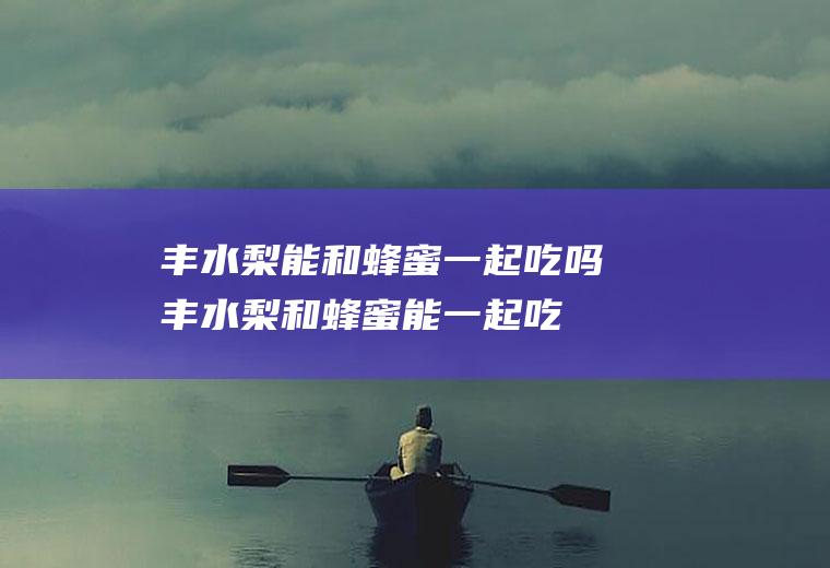 丰水梨能和蜂蜜一起吃吗_丰水梨和蜂蜜能一起吃吗/同吃