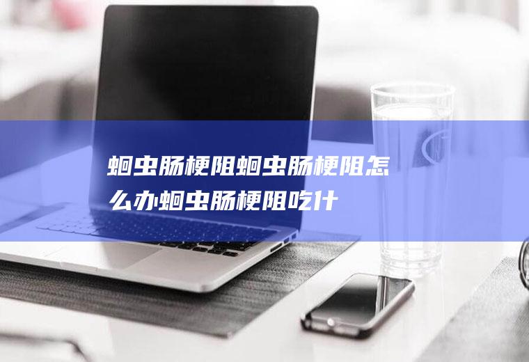 蛔虫肠梗阻_蛔虫肠梗阻怎么办_蛔虫肠梗阻吃什么食物好