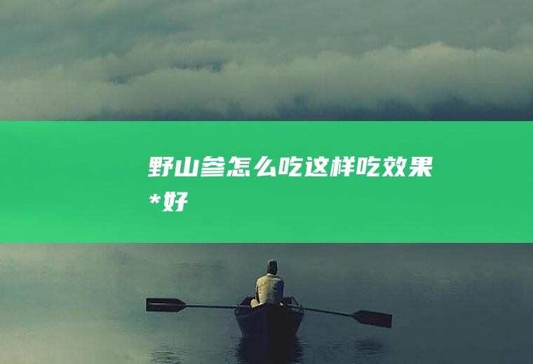 野山参怎么吃_这样吃效果*好