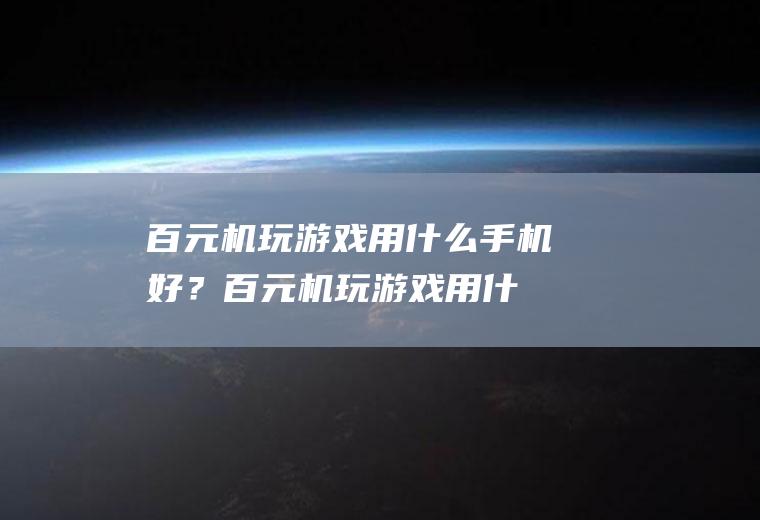 百元机玩游戏用什么手机好？(百元机玩游戏用什么手机好一点)