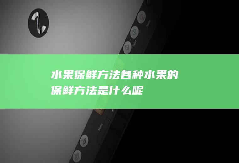 水果保鲜方法_各种水果的保鲜方法是什么呢