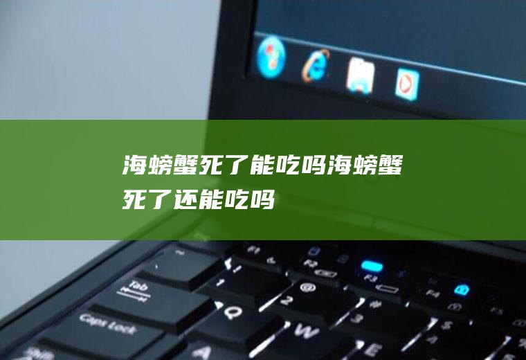 海螃蟹死了能吃吗_海螃蟹死了还能吃吗