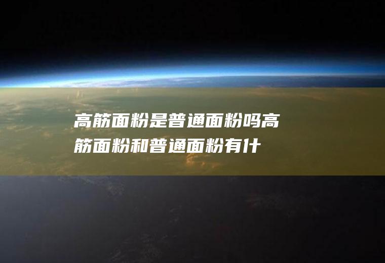 高筋面粉是普通面粉吗_高筋面粉和普通面粉有什么区别