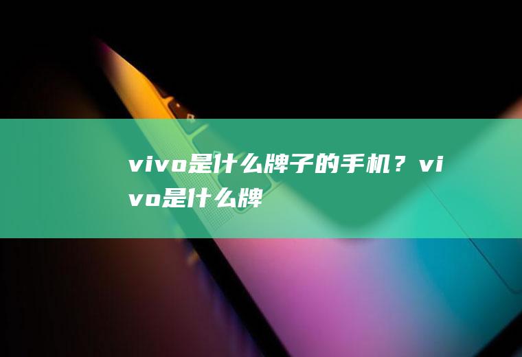 vivo是什么牌子的手机？(vivo是什么牌子的手机中文是什么)