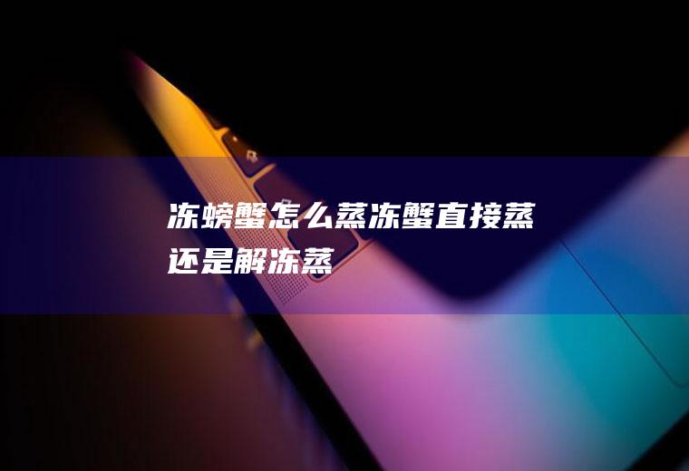 冻螃蟹怎么蒸_冻蟹直接蒸还是解冻蒸
