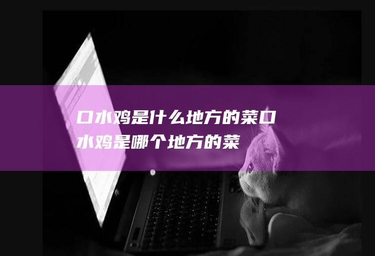 口水鸡是什么地方的菜_口水鸡是哪个地方的菜