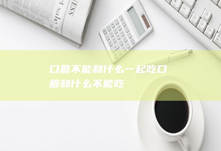 口蘑不能和什么一起吃口蘑和什么不能吃
