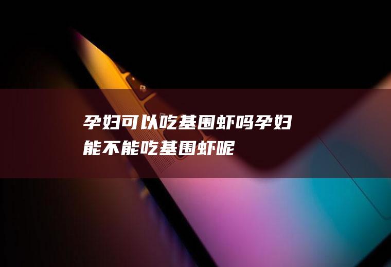 孕妇可以吃基围虾吗_孕妇能不能吃基围虾呢
