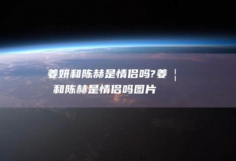 姜妍和陈赫是情侣吗?姜妍和陈赫是情侣吗图片