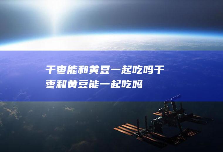 干枣能和黄豆一起吃吗_干枣和黄豆能一起吃吗/同吃