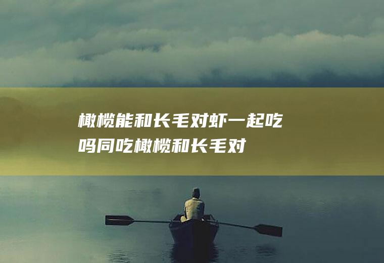 橄榄能和长毛对虾一起吃吗/同吃_橄榄和长毛对虾相克吗