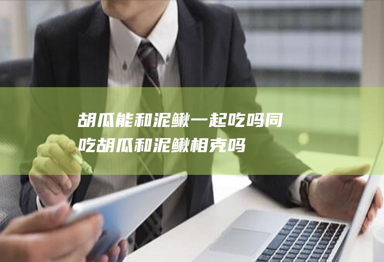 胡瓜能和泥鳅一起吃吗/同吃_胡瓜和泥鳅相克吗
