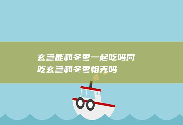 玄参能和冬枣一起吃吗/同吃_玄参和冬枣相克吗