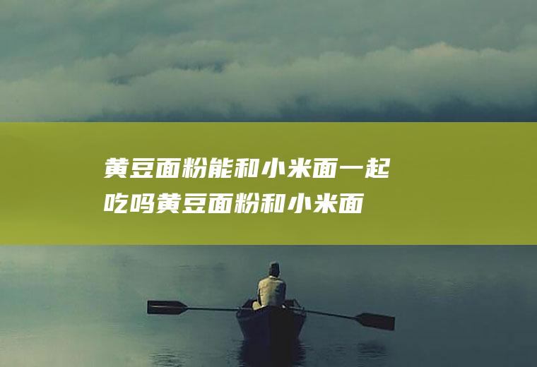 黄豆面粉能和小米面一起吃吗_黄豆面粉和小米面能一起吃吗/同吃