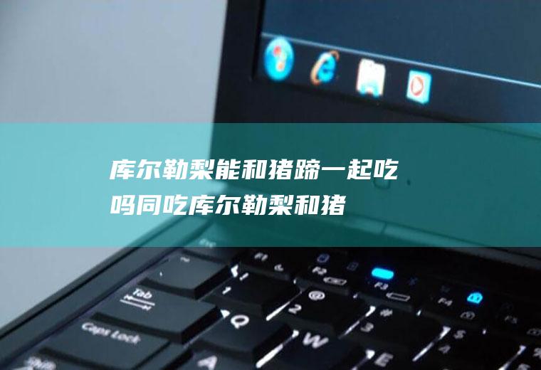 库尔勒梨能和猪蹄一起吃吗/同吃_库尔勒梨和猪蹄相克吗
