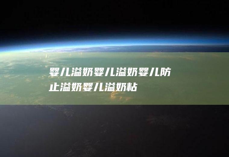 婴儿溢奶_婴儿溢奶,婴儿防止溢奶,婴儿溢奶粘稠,婴儿溢奶是吃太多吗,婴儿溢奶还要吃,怎样防止婴儿溢奶