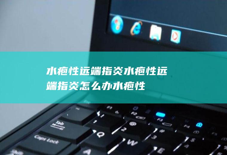 水疱性远端指炎_水疱性远端指炎怎么办_水疱性远端指炎吃什么好_水疱性远端指炎的症状