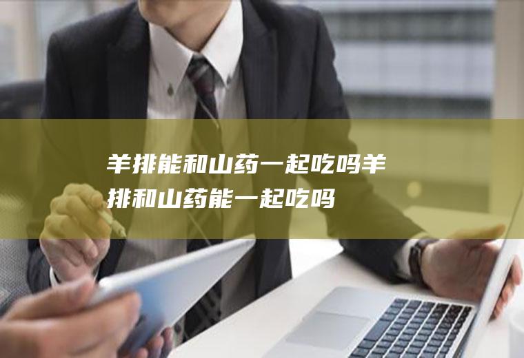 羊排能和山药一起吃吗_羊排和山药能一起吃吗/同吃