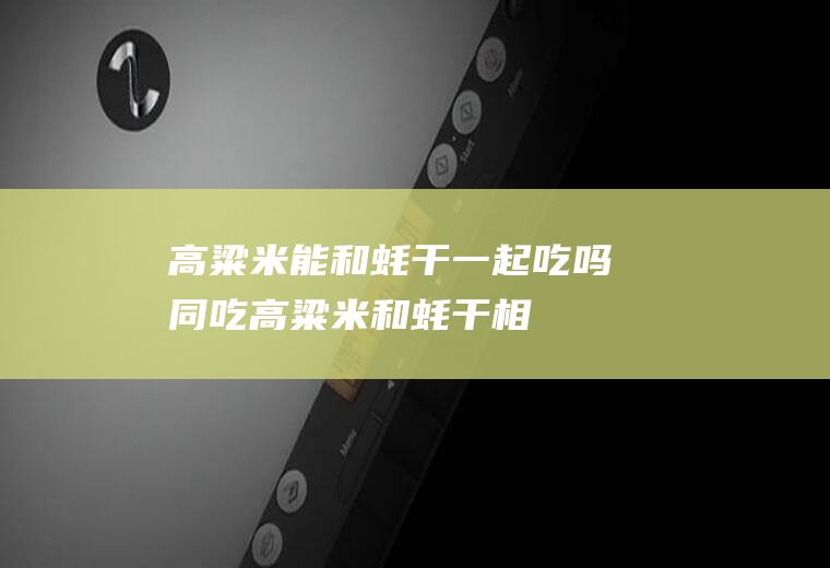 高粱米能和蚝干一起吃吗/同吃_高粱米和蚝干相克吗