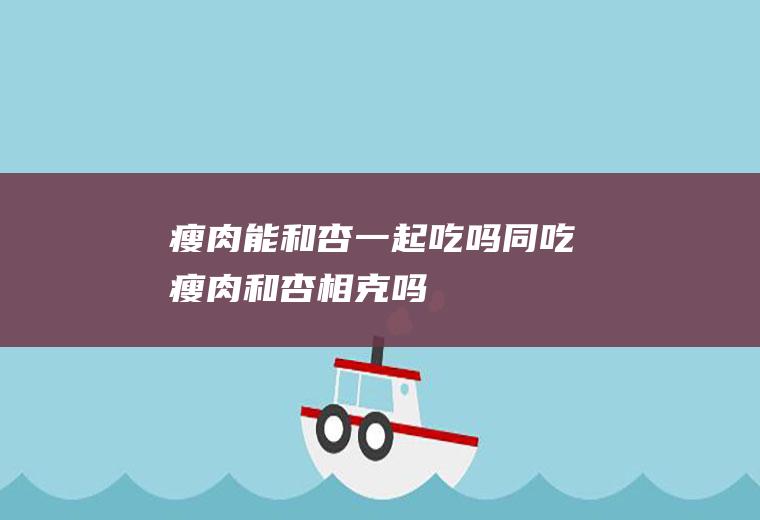 瘦肉能和杏一起吃吗同吃瘦肉和杏相克吗
