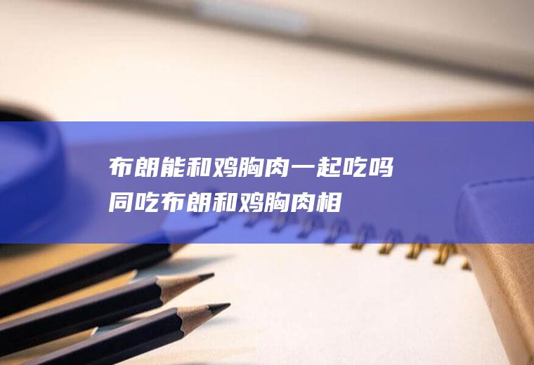 布朗能和鸡胸肉一起吃吗/同吃_布朗和鸡胸肉相克吗