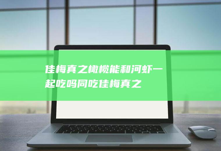 佳梅真之橄榄能和河虾一起吃吗/同吃_佳梅真之橄榄和河虾相克吗