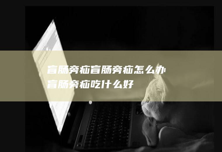 盲肠旁疝_盲肠旁疝怎么办_盲肠旁疝吃什么好_盲肠旁疝的症状