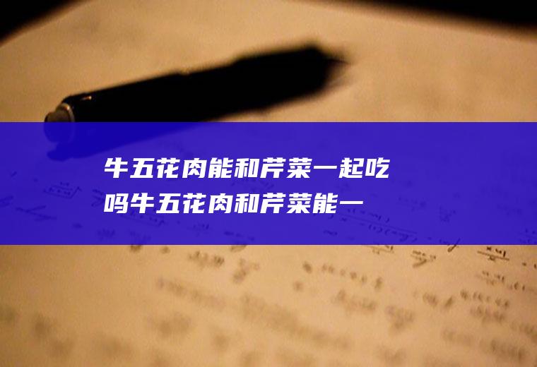 牛五花肉能和芹菜一起吃吗_牛五花肉和芹菜能一起吃吗/同吃
