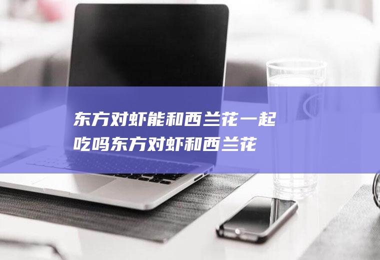 东方对虾能和西兰花一起吃吗_东方对虾和西兰花能一起吃吗/同吃