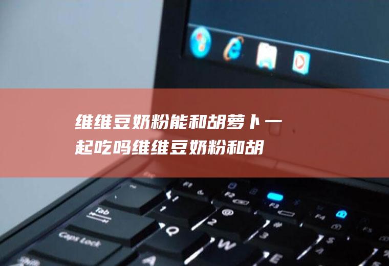 维维豆奶粉能和胡萝卜一起吃吗_维维豆奶粉和胡萝卜能一起吃吗/同吃