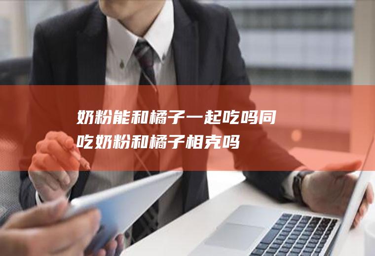 奶粉能和橘子一起吃吗/同吃_奶粉和橘子相克吗